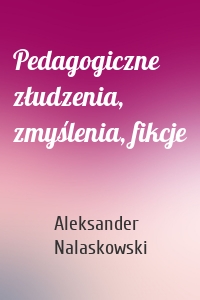 Pedagogiczne złudzenia, zmyślenia, fikcje