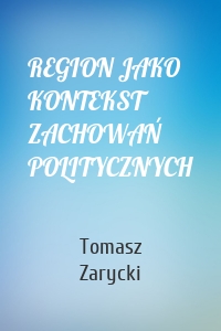 REGION JAKO KONTEKST ZACHOWAŃ POLITYCZNYCH