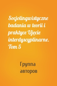 Socjolingwistyczne badania w teorii i praktyce Ujęcie interdyscyplinarne. Tom 5