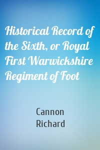 Historical Record of the Sixth, or Royal First Warwickshire Regiment of Foot