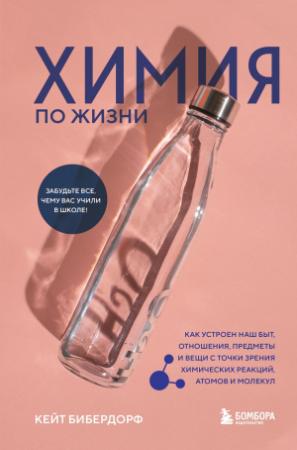 Обложка книги «Химия по жизни. Как устроен наш быт, отношения, предметы и вещи с точки зрения химических реакций, атомов и молекул» — Кейт Бибердорф