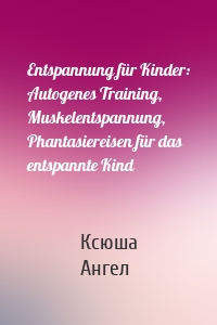 Entspannung für Kinder: Autogenes Training, Muskelentspannung, Phantasiereisen für das entspannte Kind