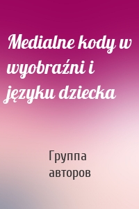 Medialne kody w wyobraźni i języku dziecka