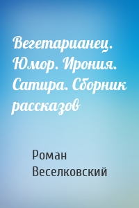 Вегетарианец. Юмор. Ирония. Сатира. Сборник рассказов