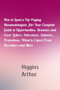 How to Land a Top-Paying Rheumatologists Job: Your Complete Guide to Opportunities, Resumes and Cover Letters, Interviews, Salaries, Promotions, What to Expect From Recruiters and More