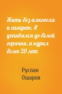 Жить без алкоголя и сигарет. Я допивался до белой горячки, а курил более 20 лет