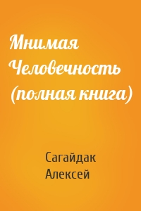 Алексей Сагайдак - Мнимая Человечность (полная книга)