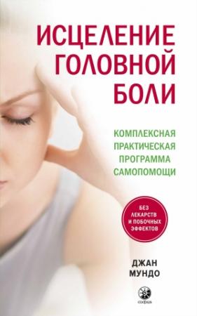 Обложка книги «Исцеление головной боли. Комплексная практическая программа самопомощи» — Джан Мундо
