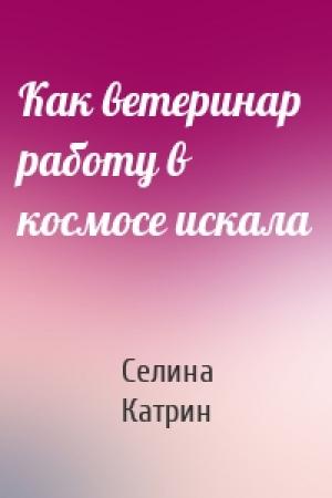 Обложка книги «Как ветеринар работу в космосе искала» — Селина Катрин