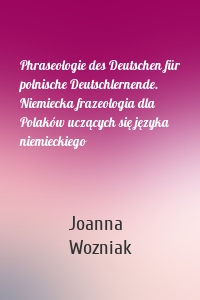 Phraseologie des Deutschen für polnische Deutschlernende. Niemiecka frazeologia dla Polaków uczących się języka niemieckiego