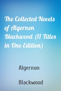 The Collected Novels of Algernon Blackwood (11 Titles in One Edition)