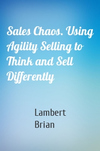 Sales Chaos. Using Agility Selling to Think and Sell Differently