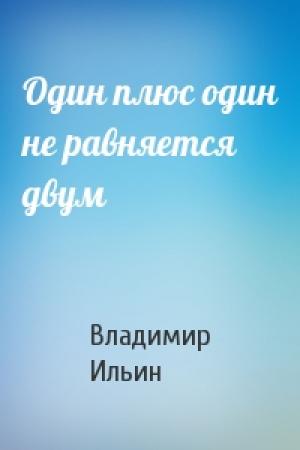 Обложка книги «Один плюс один не равняется двум» — Владимир Ильин