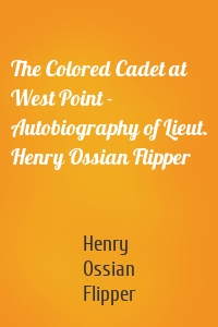 The Colored Cadet at West Point - Autobiography of Lieut. Henry Ossian Flipper