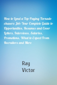 How to Land a Top-Paying Tornado chasers Job: Your Complete Guide to Opportunities, Resumes and Cover Letters, Interviews, Salaries, Promotions, What to Expect From Recruiters and More