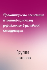 Практикум по логистике и антикризисному управлению в условиях конкуренции