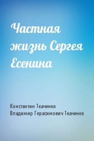 Обложка книги «Частная жизнь Сергея Есенина» — Константин Ткаченко, Владимир Герасимович Ткаченко