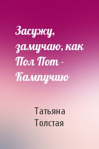 Татьяна Толстая - Засужу, замучаю, как Пол Пот - Кампучию