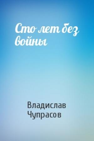 Обложка книги «Сто лет без войны» — Владислав Чупрасов