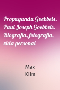 Propaganda Goebbels. Paul Joseph Goebbels. Biografía, fotografía, vida personal