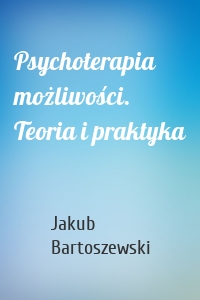 Psychoterapia możliwości. Teoria i praktyka