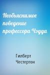 Гилберт Честертон - Необъяснимое поведение профессора Чэдда