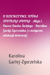 O DZIEWCZYNCE, KTÓRA SPOTKAŁA ANIOŁA - Alicja i Owoce Ducha Świętego - Karolina Garlej-Zgorzelska [z motywem edukacji domowej]