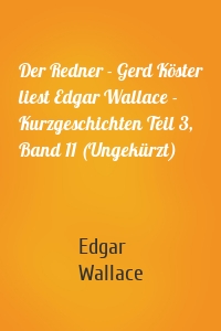 Der Redner - Gerd Köster liest Edgar Wallace - Kurzgeschichten Teil 3, Band 11 (Ungekürzt)