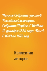 Полное Собрание законов Российской империи. Собрание Первое. С 1649 по 12 декабря 1825 года. Том I. С 1649 по 1675 год