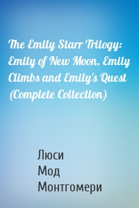 The Emily Starr Trilogy: Emily of New Moon, Emily Climbs and Emily's Quest (Complete Collection)