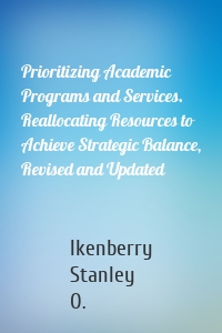 Prioritizing Academic Programs and Services. Reallocating Resources to Achieve Strategic Balance, Revised and Updated