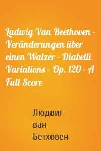 Ludwig Van Beethoven - Veränderungen über einen Walzer - Diabelli Variations - Op. 120 - A Full Score