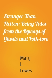 Stranger Than Fiction: Being Tales from the Byways of Ghosts and Folk-lore