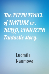 The FIFTH FORCE of NATURE or, HELLO, EINSTEIN! Fantastic story