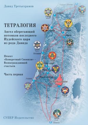 Обложка книги «Тетралогия. Ангел оберегающий потомков последнего Иудейского царя из рода Давида. Книга третья. Проект «Конкретный Сионизм» – Вознаграждающий счастьем. Часть первая» — Давид Третьехрамов