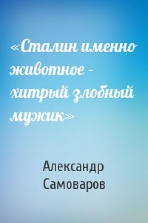 Обложка книги ««Сталин именно животное – хитрый злобный мужик»» — Александр Самоваров