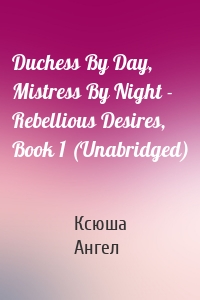 Duchess By Day, Mistress By Night - Rebellious Desires, Book 1 (Unabridged)
