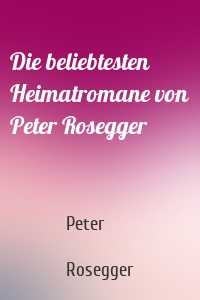 Die beliebtesten Heimatromane von Peter Rosegger