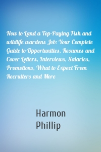 How to Land a Top-Paying Fish and wildlife wardens Job: Your Complete Guide to Opportunities, Resumes and Cover Letters, Interviews, Salaries, Promotions, What to Expect From Recruiters and More