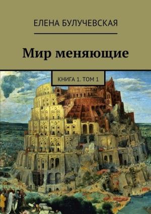 Обложка книги «Мир меняющие. Книга 1. Том 1» — Елена Булучевская