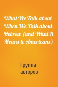 What We Talk about When We Talk about Hebrew (and What It Means to Americans)