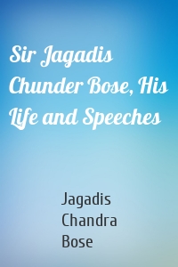 Sir Jagadis Chunder Bose, His Life and Speeches