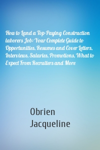 How to Land a Top-Paying Construction laborers Job: Your Complete Guide to Opportunities, Resumes and Cover Letters, Interviews, Salaries, Promotions, What to Expect From Recruiters and More