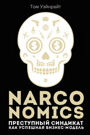 Обложка книги «Narconomics: Преступный синдикат как успешная бизнес-модель» — Том Уэйнрайт