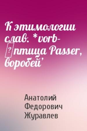Обложка книги «К этимологии слав. *vorb- ‛птица Passer, воробей’» — Анатолий Федорович Журавлев