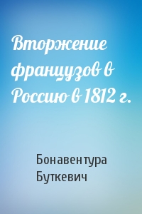 Бонавентура Буткевич - Вторжение французов в Россию в 1812 г.