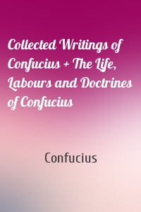 Collected Writings of Confucius + The Life, Labours and Doctrines of Confucius