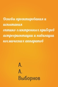 Основы проектирования и испытания оптико-электронных приборов астроориентации и навигации космических аппаратов