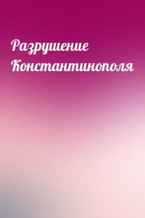 Обложка книги «Разрушение Константинополя»