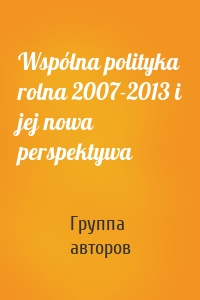 Wspólna polityka rolna 2007-2013 i jej nowa perspektywa